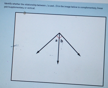 Identify whether the relationship between ∠ a
pair/supplementary, or vertical. and ∠ b in the image below is complementary, linear