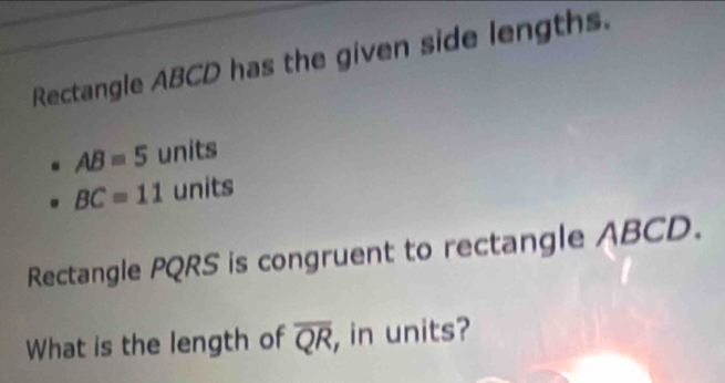 Rectangle ABCD has the given side lengths.
AB=5 units
BC=11 units 
Rectangle PQRS is congruent to rectangle ABCD. 
What is the length of overline QR , in units?