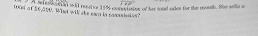 ?A saleswoman will receive 35% commission of her total sales for the month. She sells a 
total of $6,000. What will she earn in commission?