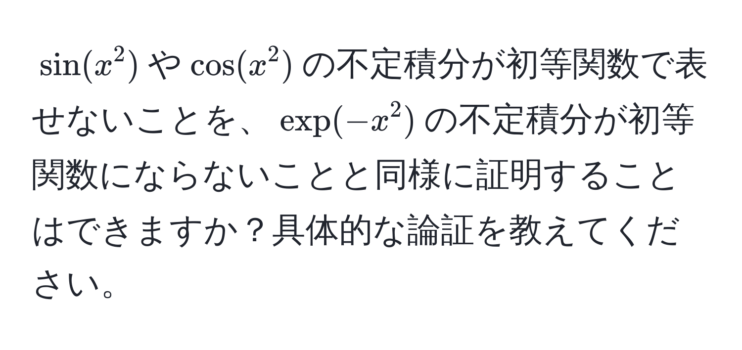 $sin(x^2)$や$cos(x^2)$の不定積分が初等関数で表せないことを、$exp(-x^2)$の不定積分が初等関数にならないことと同様に証明することはできますか？具体的な論証を教えてください。