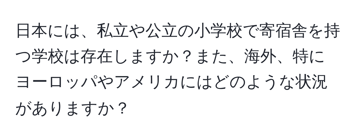 日本には、私立や公立の小学校で寄宿舎を持つ学校は存在しますか？また、海外、特にヨーロッパやアメリカにはどのような状況がありますか？