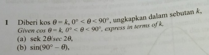 Diberi kosθ =k, 0° <90° , ungkapkan dalam sebutan k, 
Given cos θ =k, 0° <90° , express in terms of k, 
(a) sek2θ /sec 2θ , 
(b) sin (90°-θ ),