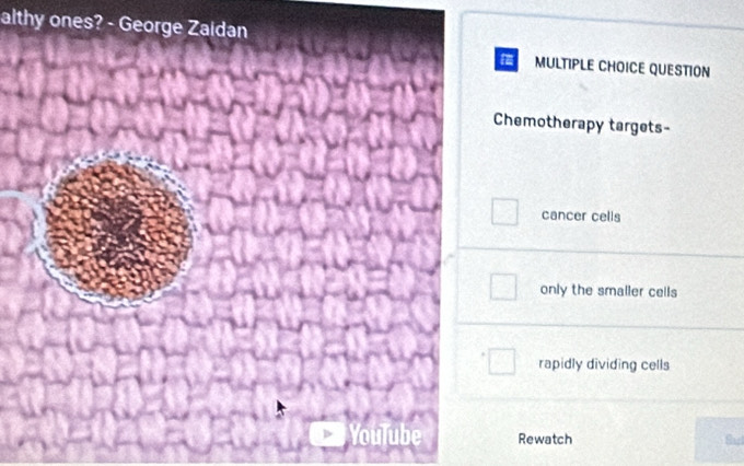 althy ones? - George Zaidan
MULTIPLE CHOICE QUESTION
Chemotherapy targets-
□  cancer cells
only the smaller cells
rapidly dividing cells
Rewatch But