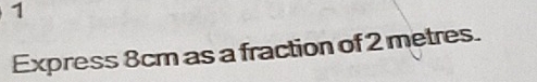 Express 8cm as a fraction of 2 metres.