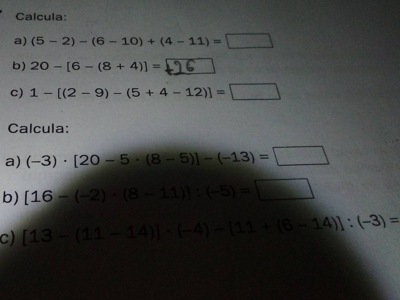 Calcula: 
a) (5-2)-(6-10)+(4-11)=□
b) 20-[6-(8+4)]=
c) 1-[(2-9)-(5+4-12)]=□
Calcula: 
a) (-3)· [20-5· (8-5)]-(-13)=□
b) [16-(-2)
c) [13]:(-3)=