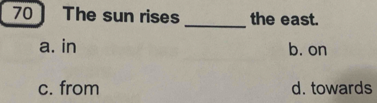 70 ] The sun rises _the east.
a. in b. on
c. from d. towards