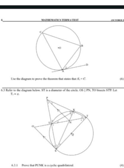 MATHEMATICS TERM 4 TEST 
Use the diagram to prove the theoeem that states that X_1=C. (6) 
63 Refer to the diagram below. SI Tis a diameter of the circle. OSparallel PN , TO bisects STP. Let
T_1=x. 
6.3.1 Prove that PUNK is a cyclic quadrilateral. (4)