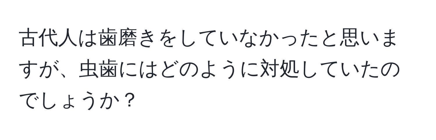 古代人は歯磨きをしていなかったと思いますが、虫歯にはどのように対処していたのでしょうか？