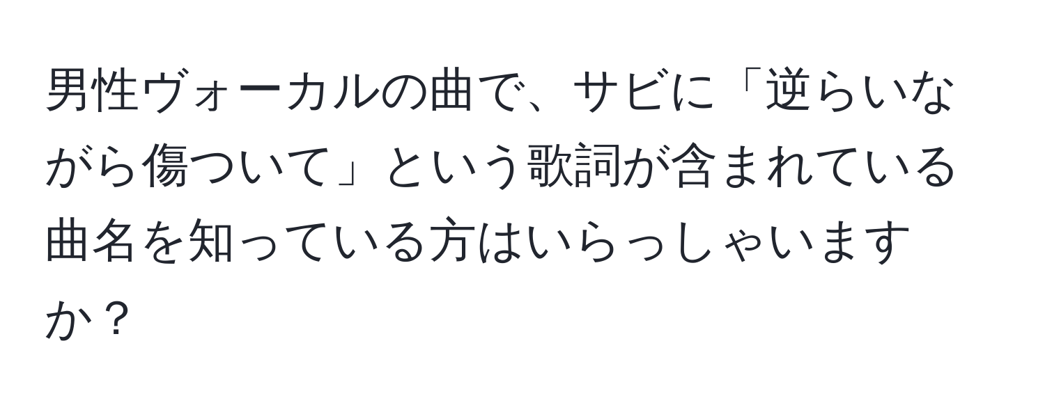 男性ヴォーカルの曲で、サビに「逆らいながら傷ついて」という歌詞が含まれている曲名を知っている方はいらっしゃいますか？