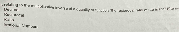 relating to the multiplicative inverse of a quantity or function "the reciprocal ratio of a:b is b:a" (the inv
Decimal
Reciprocal
Ratio
Irrational Numbers