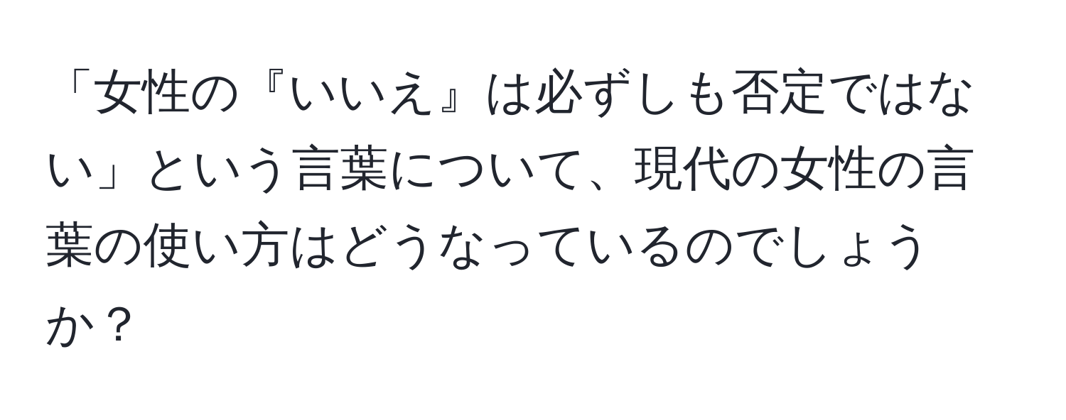 「女性の『いいえ』は必ずしも否定ではない」という言葉について、現代の女性の言葉の使い方はどうなっているのでしょうか？