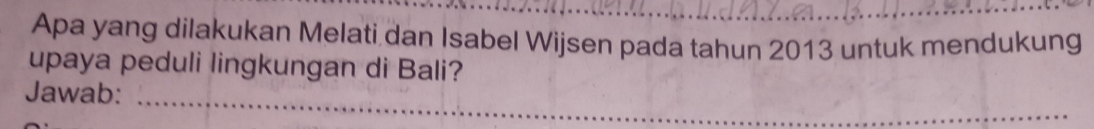 Apa yang dilakukan Melati dan Isabel Wijsen pada tahun 2013 untuk mendukung 
upaya peduli lingkungan di Bali? 
_ 
Jawab:
