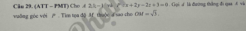 (ATT - PMT) Cho A 2; 1; — 1 và P:x+2y-2z+3=0. Gọi đ là đưởng thắng đi qua A và 
vuông góc với P. Tìm tọa độ M. thuộc đ sao cho OM=sqrt(3).