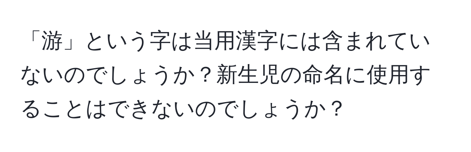 「游」という字は当用漢字には含まれていないのでしょうか？新生児の命名に使用することはできないのでしょうか？