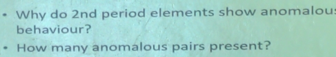 Why do 2nd period elements show anomalou 
behaviour? 
How many anomalous pairs present?