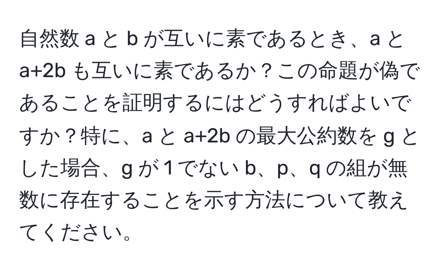 自然数 a と b が互いに素であるとき、a と a+2b も互いに素であるか？この命題が偽であることを証明するにはどうすればよいですか？特に、a と a+2b の最大公約数を g とした場合、g が 1 でない b、p、q の組が無数に存在することを示す方法について教えてください。