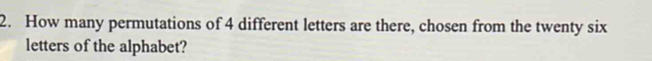 How many permutations of 4 different letters are there, chosen from the twenty six 
letters of the alphabet?