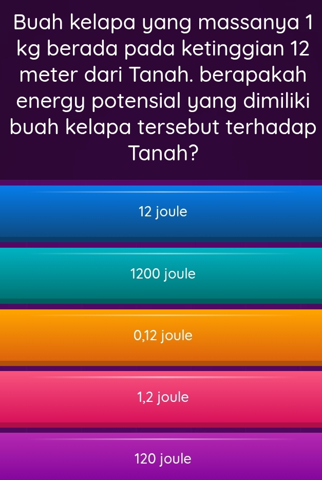 Buah kelapa yang massanya 1
kg berada pada ketinggian 12
meter dari Tanah. berapakah
energy potensial yang dimiliki
buah kelapa tersebut terhadap
Tanah?
12 joule
1200 joule
0,12 joule
1,2 joule
120 joule