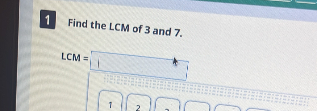 Find the LCM of 3 and 7.
LCM=□
1 2