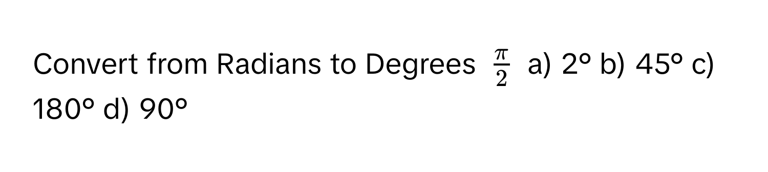 Convert from Radians to Degrees $ π/2 $ a) 2° b) 45° c) 180° d) 90°