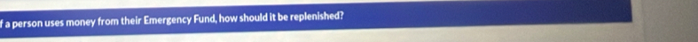 a person uses money from their Emergency Fund, how should it be replenished?