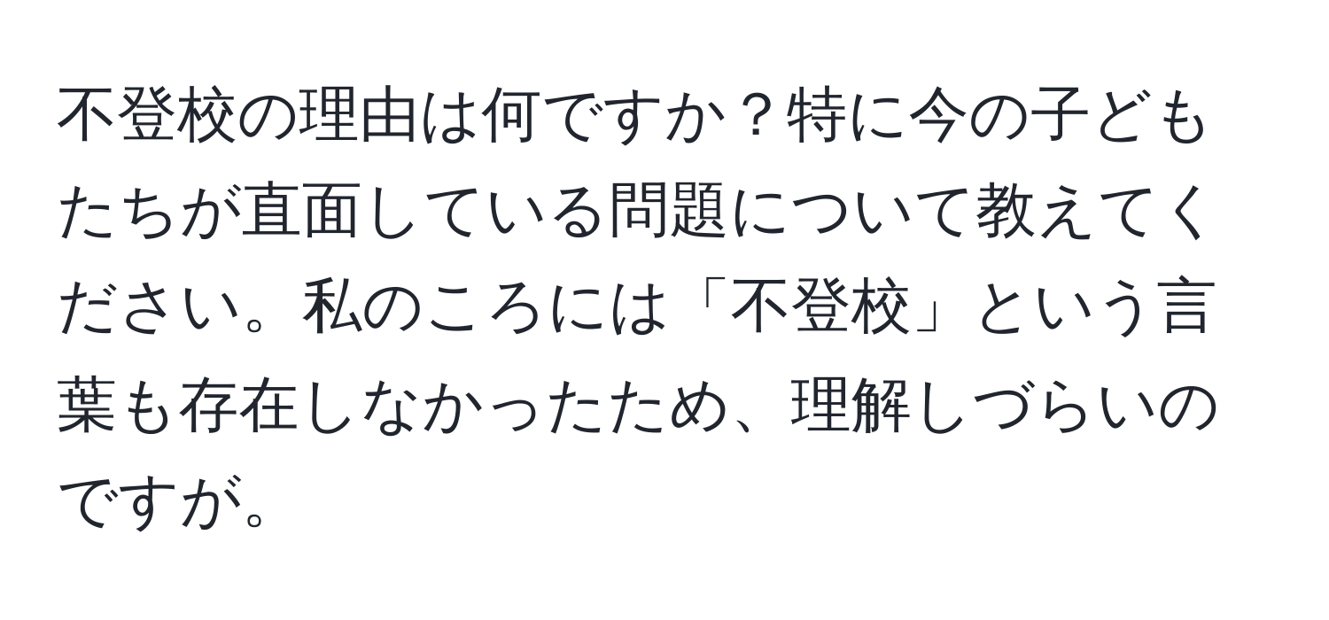 不登校の理由は何ですか？特に今の子どもたちが直面している問題について教えてください。私のころには「不登校」という言葉も存在しなかったため、理解しづらいのですが。