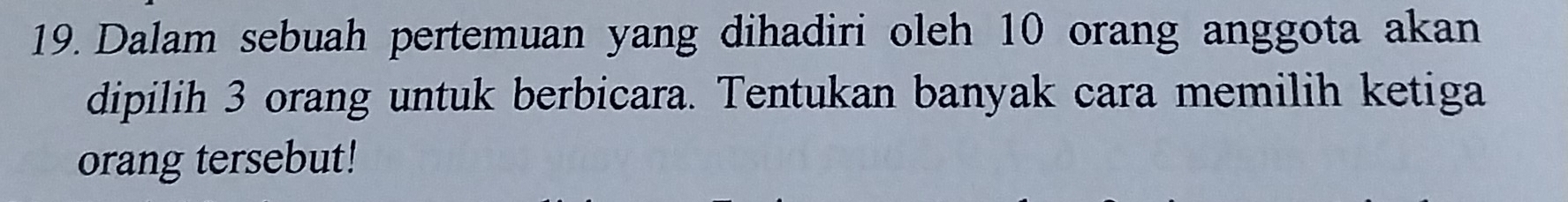 Dalam sebuah pertemuan yang dihadiri oleh 10 orang anggota akan 
dipilih 3 orang untuk berbicara. Tentukan banyak cara memilih ketiga 
orang tersebut!