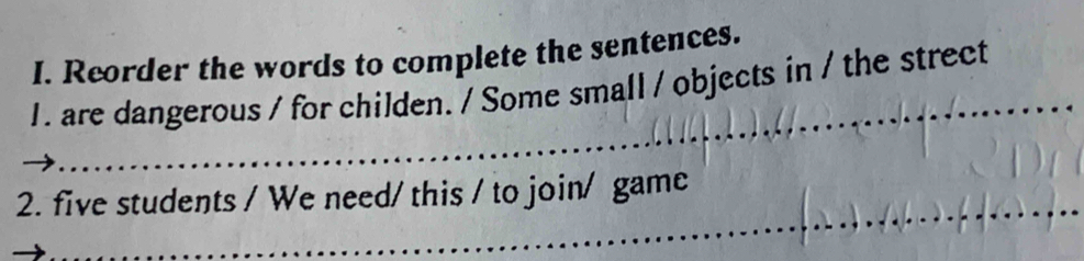 Reorder the words to complete the sentences. 
_ 
1. are dangerous / for childen. / Some small / objects in / the strect 
_ 
2. five students / We need/ this / to join/ game