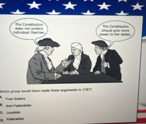 Wich group would have made these arguments in 17877
Free-Saillers
B Am-Federalsts
C. Loyalists
D. Federalists