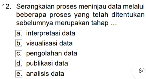 Serangkaian proses meninjau data melalui
beberapa proses yang telah ditentukan
sebelumnya merupakan tahap ....
a. interpretasi data
b. visualisasi data
c. pengolahan data
d. publikasi data
e. analisis data
8/1