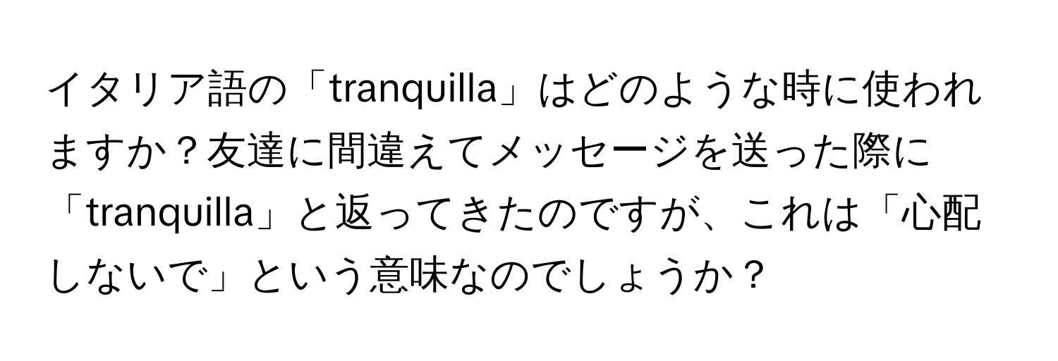 イタリア語の「tranquilla」はどのような時に使われますか？友達に間違えてメッセージを送った際に「tranquilla」と返ってきたのですが、これは「心配しないで」という意味なのでしょうか？