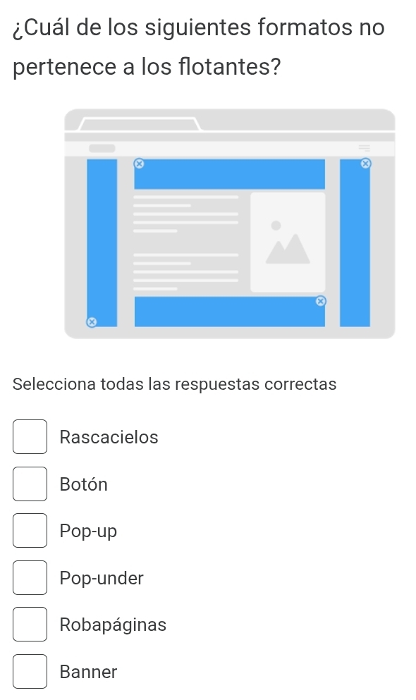 ¿Cuál de los siguientes formatos no
pertenece a los flotantes?
Selecciona todas las respuestas correctas
Rascacielos
Botón
Pop-up
Pop-under
Robapáginas
Banner