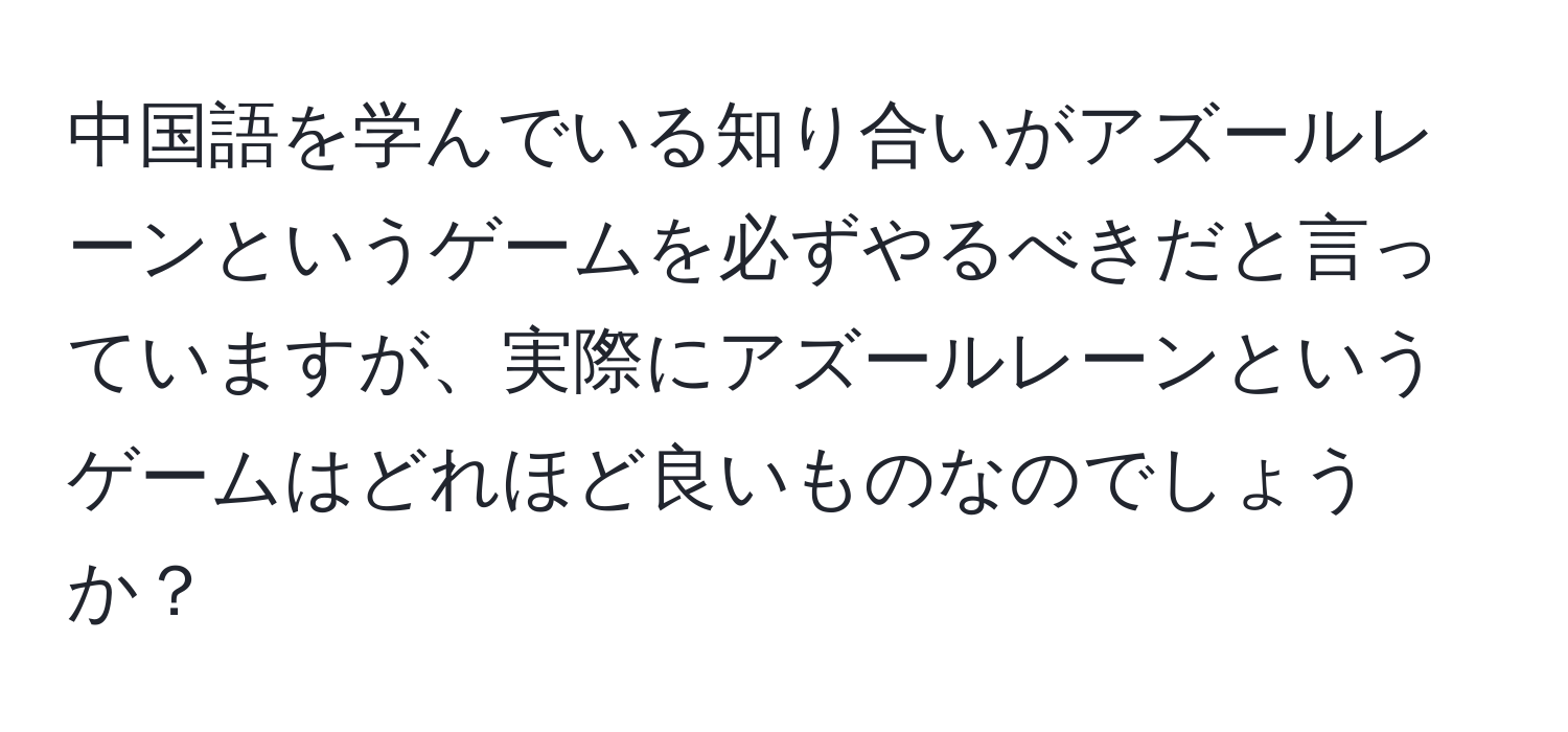 中国語を学んでいる知り合いがアズールレーンというゲームを必ずやるべきだと言っていますが、実際にアズールレーンというゲームはどれほど良いものなのでしょうか？