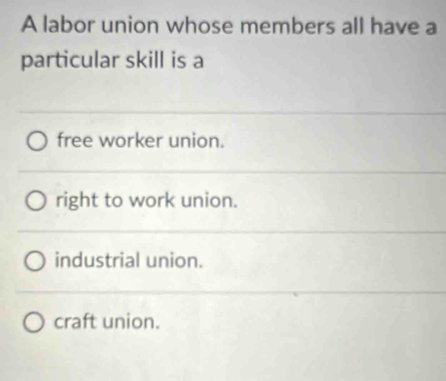 A labor union whose members all have a
particular skill is a
free worker union.
right to work union.
industrial union.
craft union.