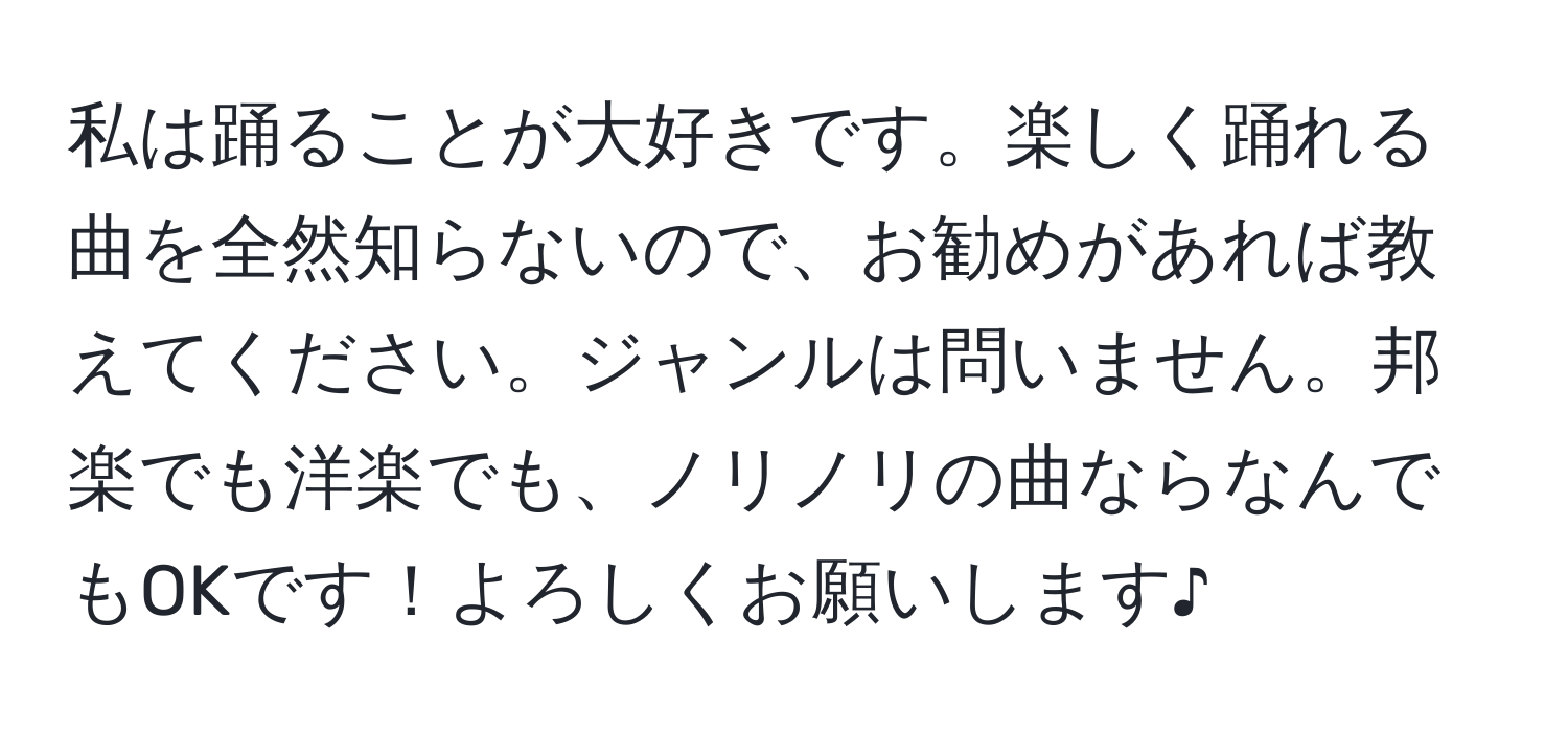 私は踊ることが大好きです。楽しく踊れる曲を全然知らないので、お勧めがあれば教えてください。ジャンルは問いません。邦楽でも洋楽でも、ノリノリの曲ならなんでもOKです！よろしくお願いします♪