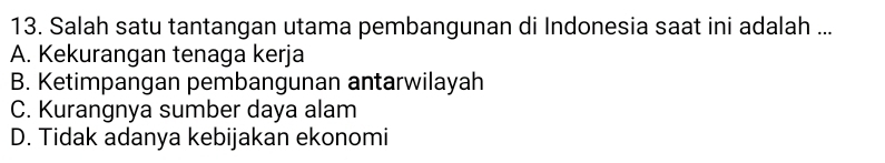 Salah satu tantangan utama pembangunan di Indonesia saat ini adalah ...
A. Kekurangan tenaga kerja
B. Ketimpangan pembangunan antarwilayah
C. Kurangnya sumber daya alam
D. Tidak adanya kebijakan ekonomi