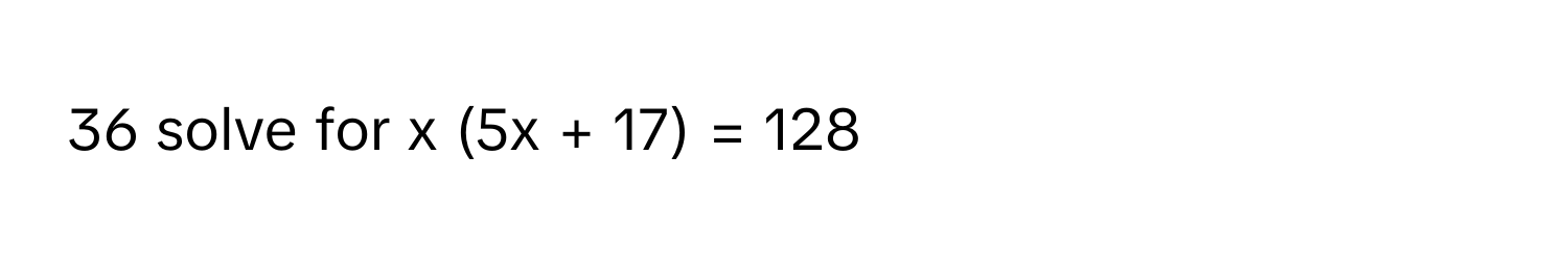 solve for x (5x + 17) = 128