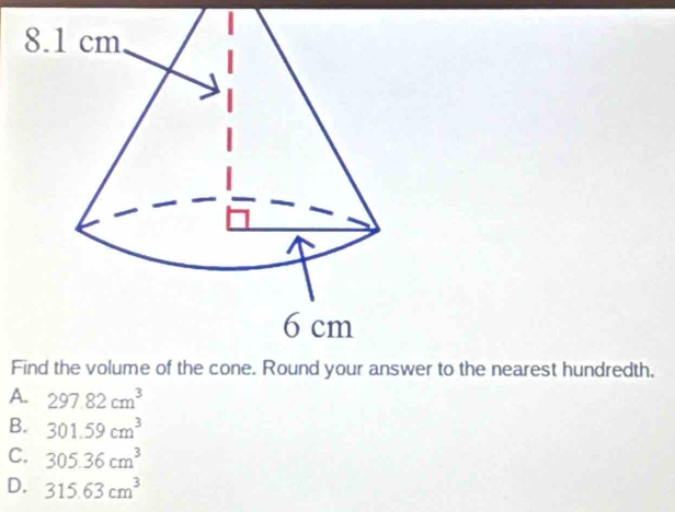 Fr to the nearest hundredth.
A. 297.82cm^3
B. 301.59cm^3
C. 305.36cm^3
D. 315.63cm^3