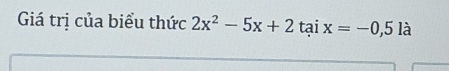 Giá trị của biểu thức 2x^2-5x+2taix=-0,5 là