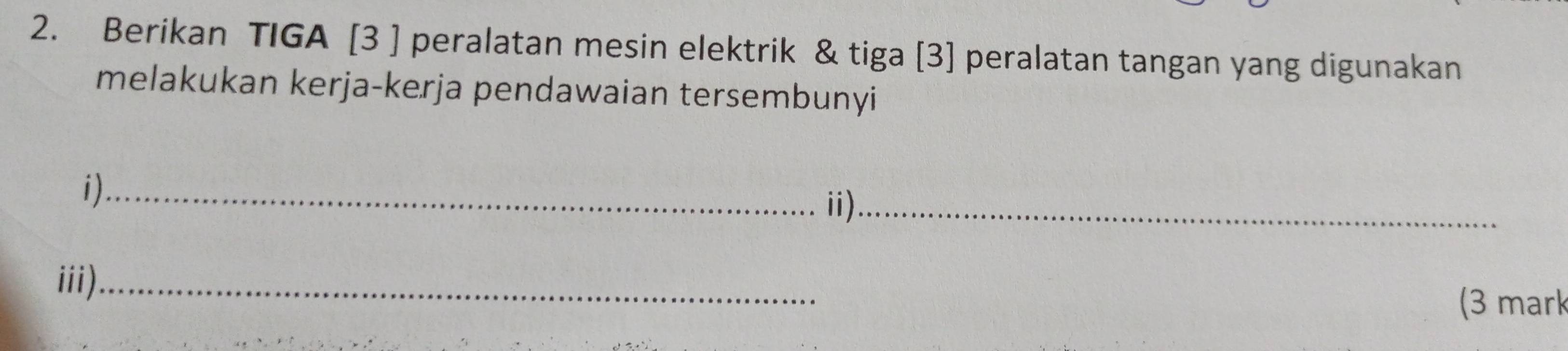 Berikan TIGA [3 ] peralatan mesin elektrik & tiga [3] peralatan tangan yang digunakan 
melakukan kerja-kerja pendawaian tersembunyi 
i)_ 
ii)_ 
iii)_ 
(3 mark