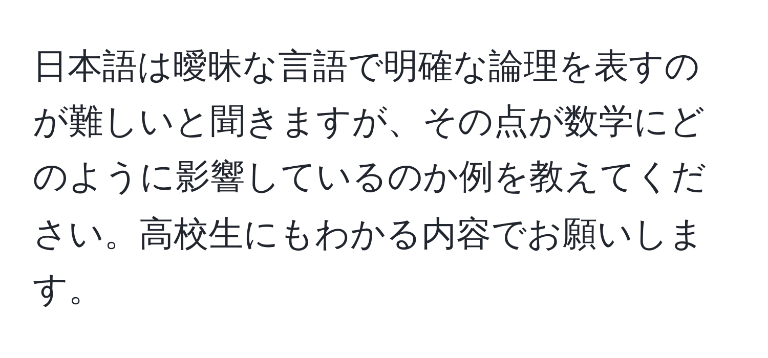 日本語は曖昧な言語で明確な論理を表すのが難しいと聞きますが、その点が数学にどのように影響しているのか例を教えてください。高校生にもわかる内容でお願いします。