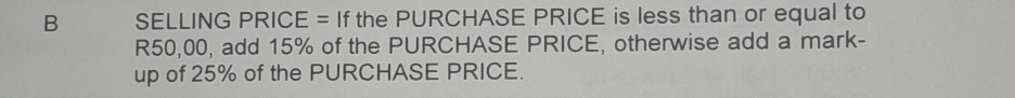 SELLING PRICE = If the PURCHASE PRICE is less than or equal to
R50,00, add 15% of the PURCHASE PRICE, otherwise add a mark- 
up of 25% of the PURCHASE PRICE.