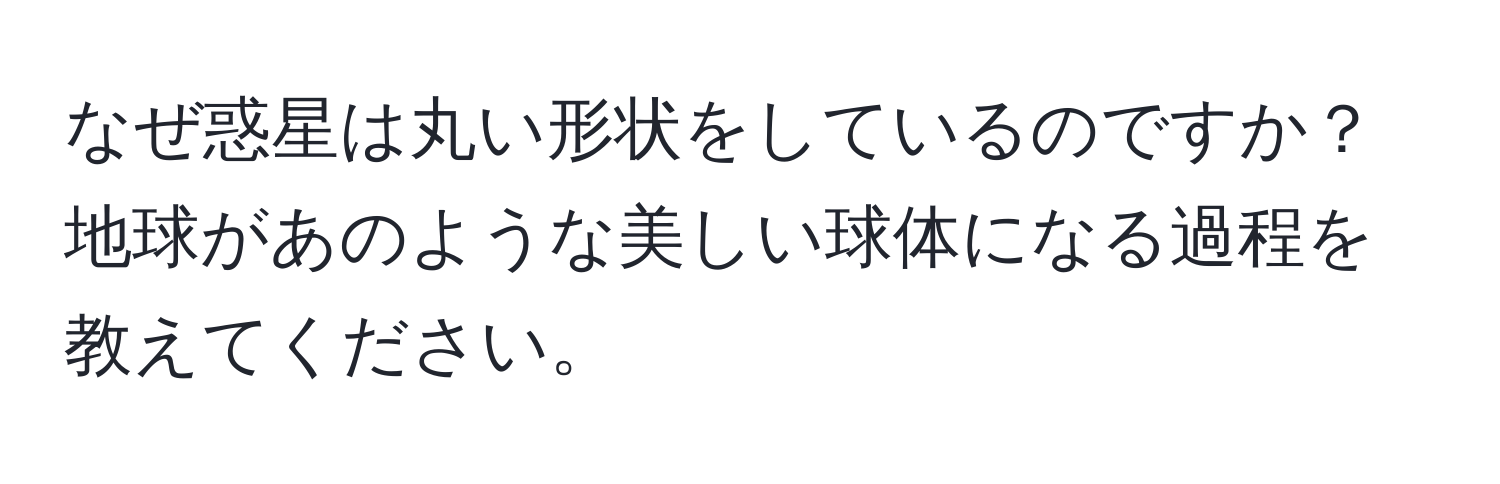 なぜ惑星は丸い形状をしているのですか？地球があのような美しい球体になる過程を教えてください。