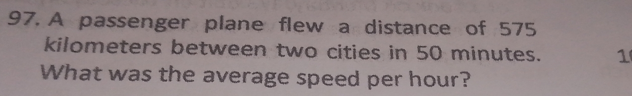 A passenger plane flew a distance of 575
kilometers between two cities in 50 minutes. 
1 
What was the average speed per hour?