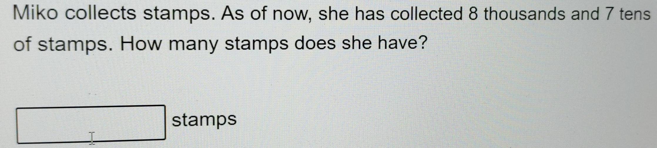 Miko collects stamps. As of now, she has collected 8 thousands and 7 tens 
of stamps. How many stamps does she have? 
□ stamps