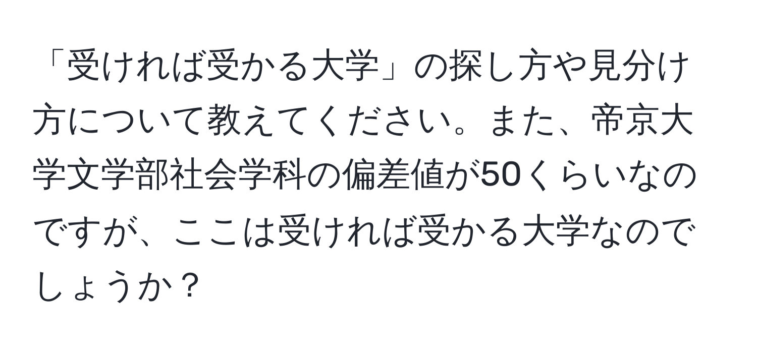 「受ければ受かる大学」の探し方や見分け方について教えてください。また、帝京大学文学部社会学科の偏差値が50くらいなのですが、ここは受ければ受かる大学なのでしょうか？