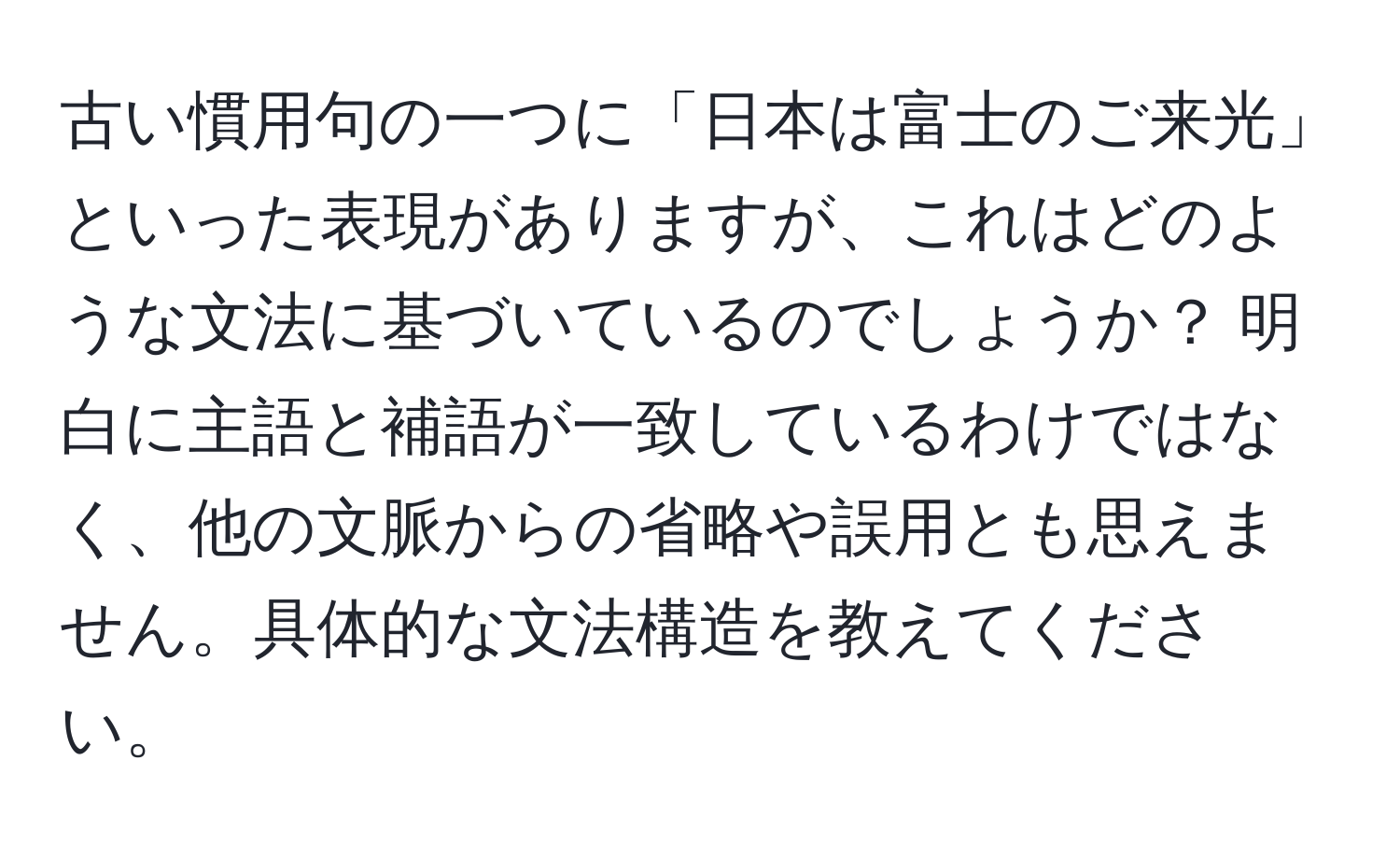 古い慣用句の一つに「日本は富士のご来光」といった表現がありますが、これはどのような文法に基づいているのでしょうか？ 明白に主語と補語が一致しているわけではなく、他の文脈からの省略や誤用とも思えません。具体的な文法構造を教えてください。