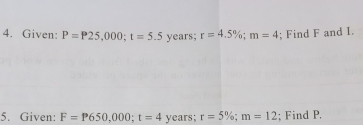 Given: P=P25,000; t=5.5 years; r=4.5%; m=4; Find F and I. 
5. Given: F=P650,000; t=4 years; r=5%; m=12; Find P.