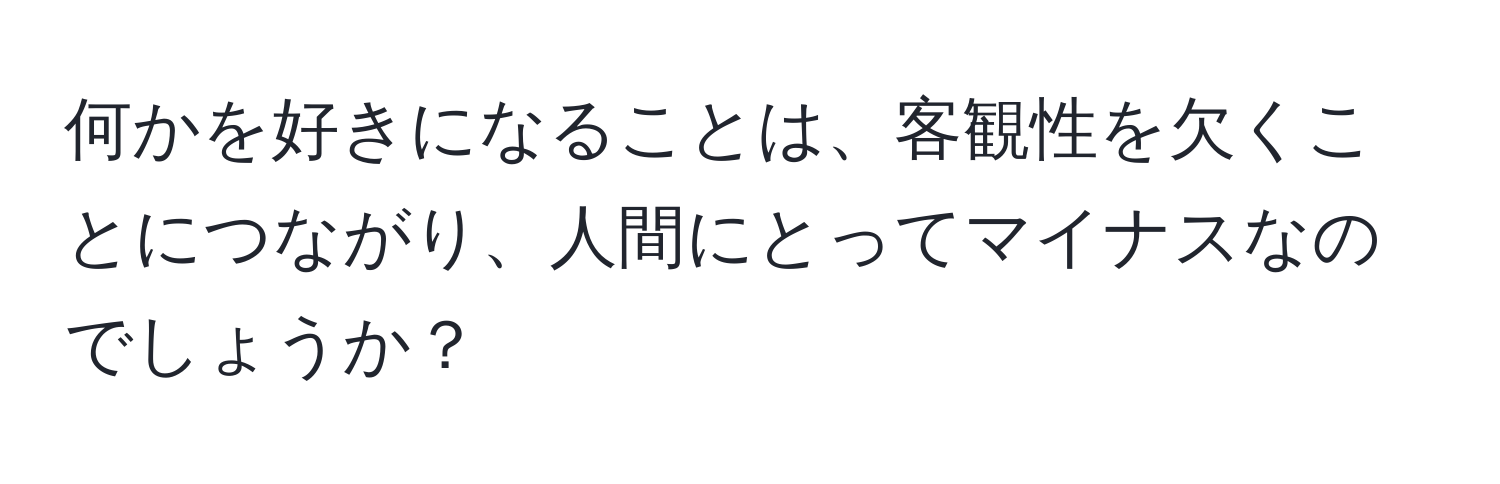 何かを好きになることは、客観性を欠くことにつながり、人間にとってマイナスなのでしょうか？