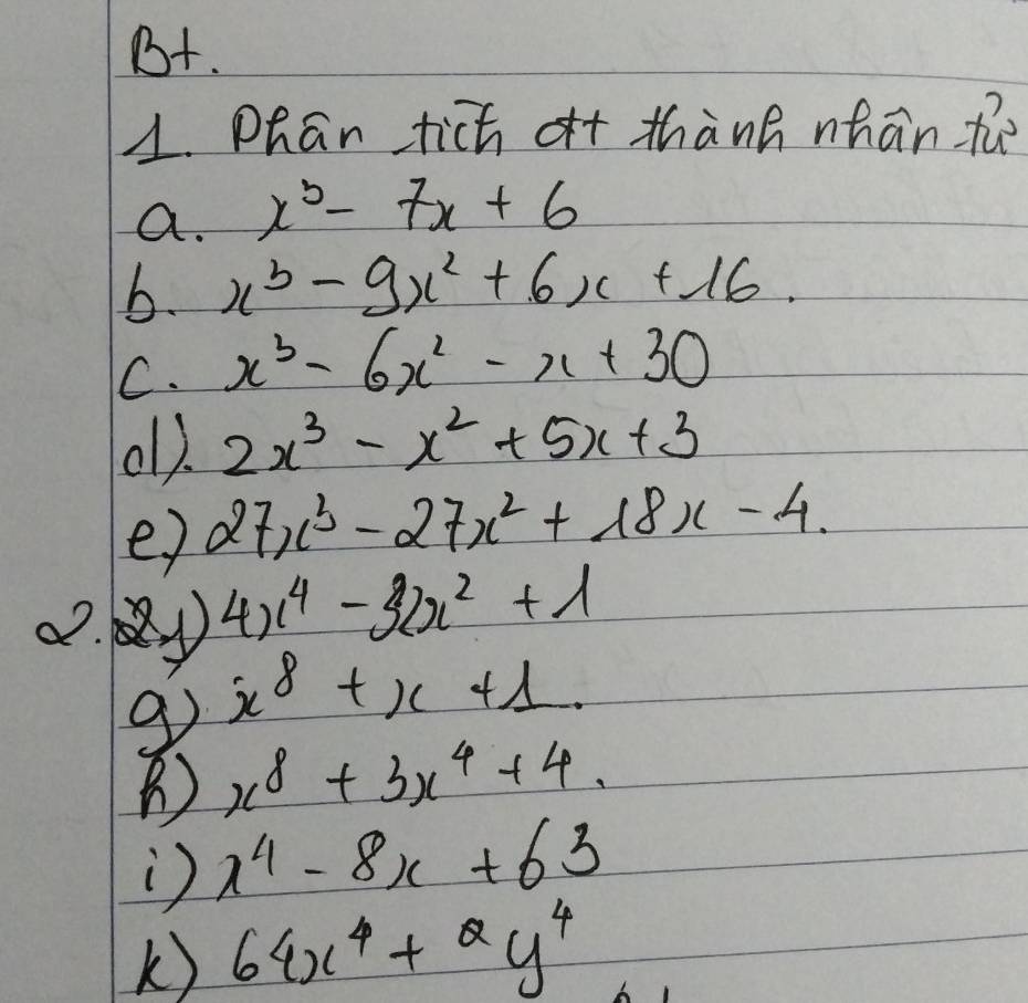 B+. 
1. Phan tich of thànG nhān the 
a. x^3-7x+6
b. x^3-9x^2+6x+16
C. x^3-6x^2-x+30
oll 2x^3-x^2+5x+3
e) 27x^3-27x^2+18x-4.
4x^4-32x^2+1
9 x^8+x+1. 
B x^8+3x^4+4
) x^4-8x+63
K) 64x^4+Qy^4